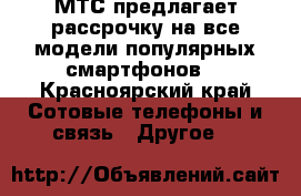 МТС предлагает рассрочку на все модели популярных смартфонов  - Красноярский край Сотовые телефоны и связь » Другое   